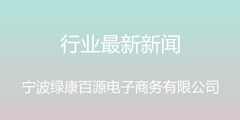 行业最新新闻 - 宁波绿康百源电子商务有限公司