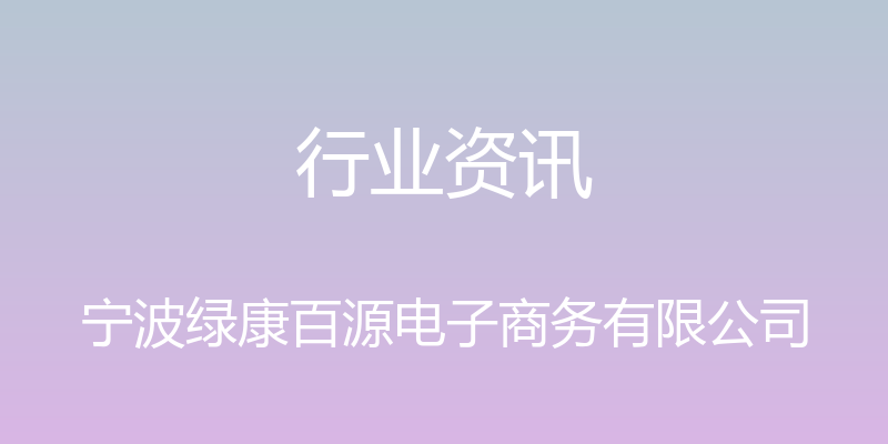 行业资讯 - 宁波绿康百源电子商务有限公司